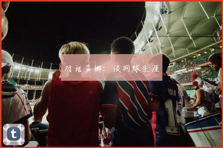 对话黄娜：谈网球生涯