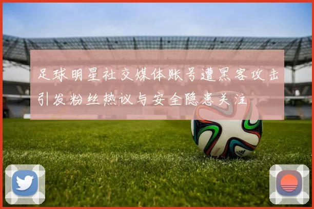 足球明星社交媒体账号遭黑客攻击引发粉丝热议与安全隐患关注