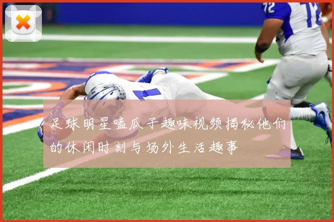 足球明星嗑瓜子趣味视频揭秘他们的休闲时刻与场外生活趣事