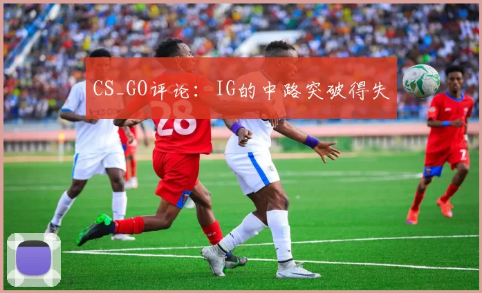 CS_GO评论：IG的中路突破得失