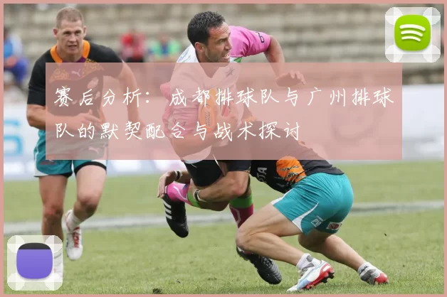 赛后分析：成都排球队与广州排球队的默契配合与战术探讨