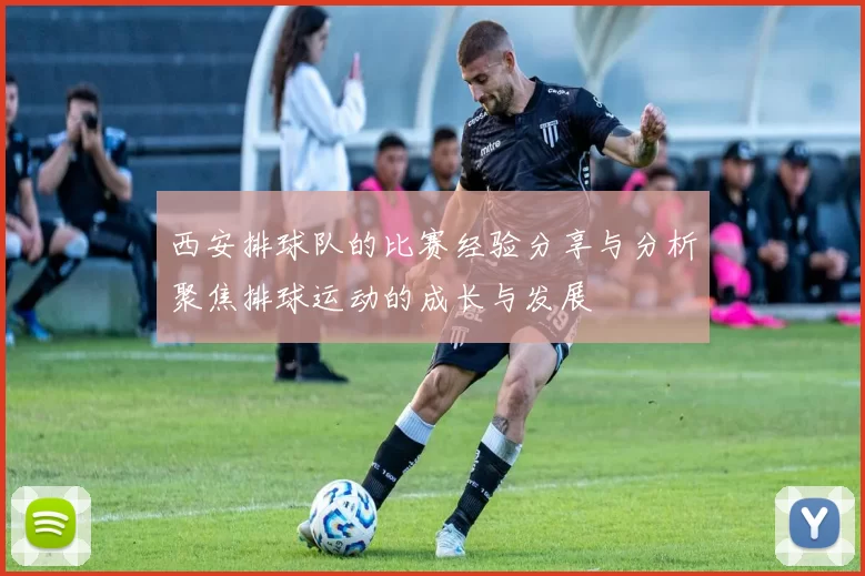 西安排球队的比赛经验分享与分析聚焦排球运动的成长与发展