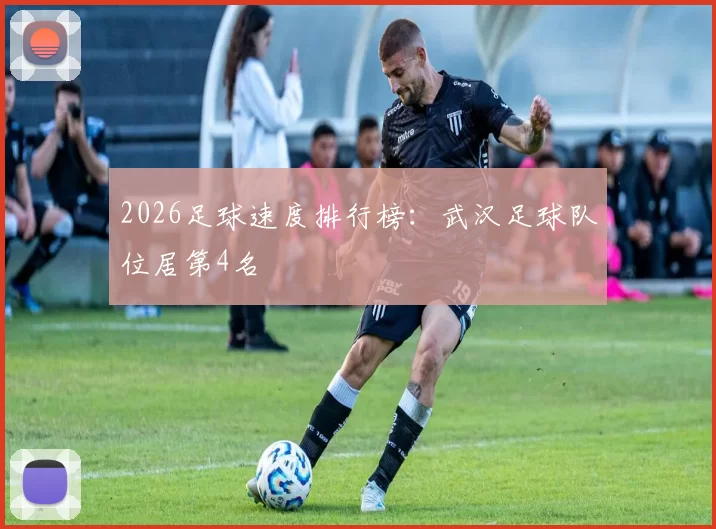 2026足球速度排行榜：武汉足球队位居第4名